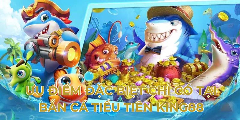 Ưu điểm đặc biệt chỉ có tại bắn cá tiểu tiên King88