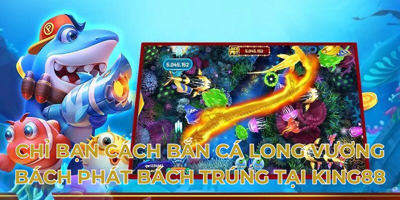 Chỉ bạn cách bắn cá long vương bách phát bách trúng tại King88