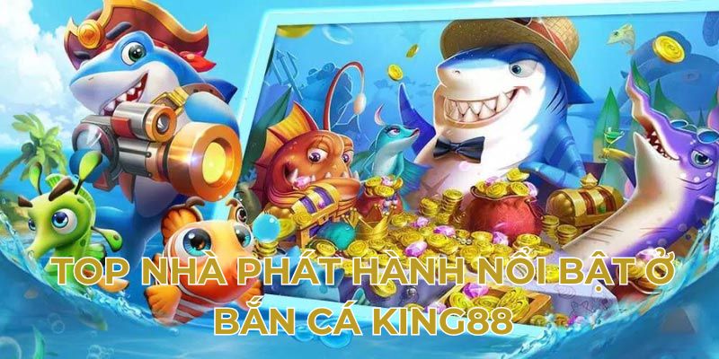 Top nhà phát hành nổi bật ở bắn cá King88